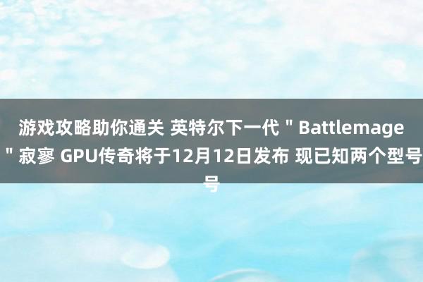 游戏攻略助你通关 英特尔下一代＂Battlemage＂寂寥 GPU传奇将于12月12日发布 现已知两个型号